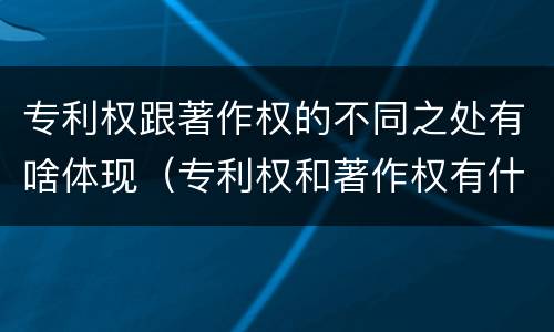 专利权跟著作权的不同之处有啥体现（专利权和著作权有什么区别）
