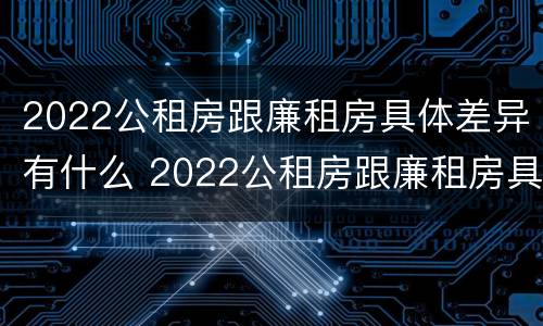 2022公租房跟廉租房具体差异有什么 2022公租房跟廉租房具体差异有什么区别