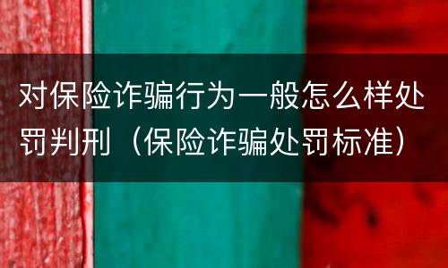 对保险诈骗行为一般怎么样处罚判刑（保险诈骗处罚标准）