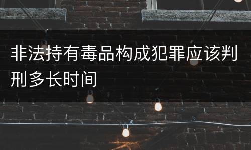 非法持有毒品构成犯罪应该判刑多长时间