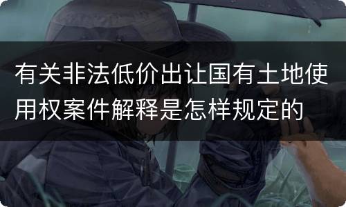有关非法低价出让国有土地使用权案件解释是怎样规定的