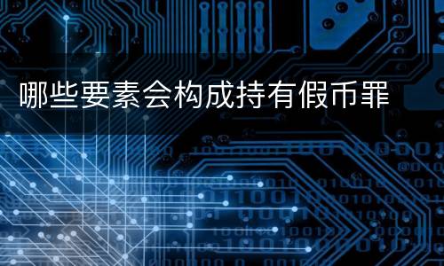 哪些要素会构成持有假币罪