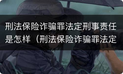刑法保险诈骗罪法定刑事责任是怎样（刑法保险诈骗罪法定刑事责任是怎样规定的）