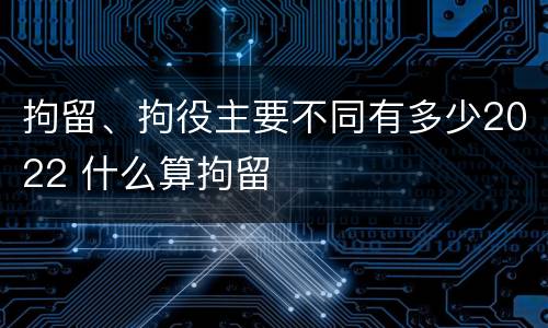 拘留、拘役主要不同有多少2022 什么算拘留