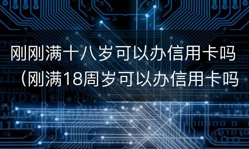 刚刚满十八岁可以办信用卡吗（刚满18周岁可以办信用卡吗）