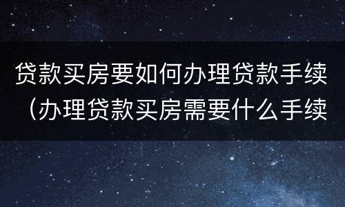 贷款买房要如何办理贷款手续（办理贷款买房需要什么手续）