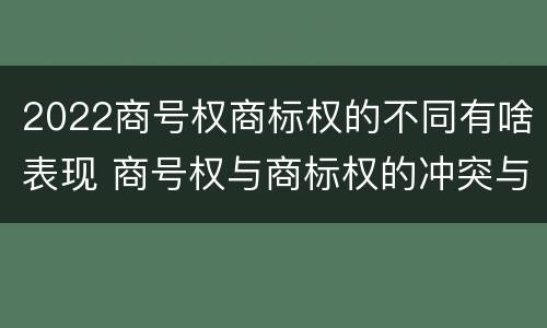2022商号权商标权的不同有啥表现 商号权与商标权的冲突与解决
