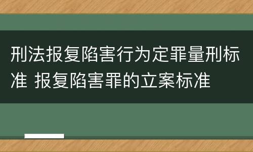 刑法报复陷害行为定罪量刑标准 报复陷害罪的立案标准