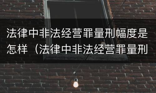 法律中非法经营罪量刑幅度是怎样（法律中非法经营罪量刑幅度是怎样计算的）