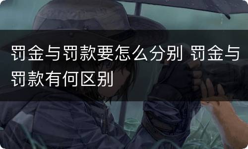 罚金与罚款要怎么分别 罚金与罚款有何区别