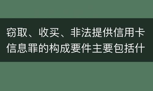 窃取、收买、非法提供信用卡信息罪的构成要件主要包括什么