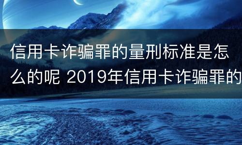 信用卡诈骗罪的量刑标准是怎么的呢 2019年信用卡诈骗罪的最新立案标准