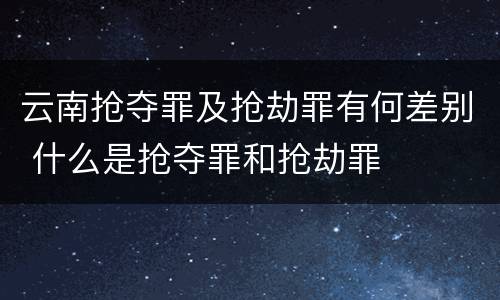 云南抢夺罪及抢劫罪有何差别 什么是抢夺罪和抢劫罪