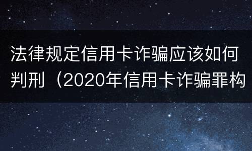 法律规定信用卡诈骗应该如何判刑（2020年信用卡诈骗罪构成要件）