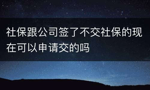 社保跟公司签了不交社保的现在可以申请交的吗