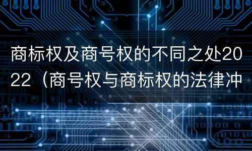 商标权及商号权的不同之处2022（商号权与商标权的法律冲突与解决）