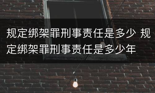 规定绑架罪刑事责任是多少 规定绑架罪刑事责任是多少年