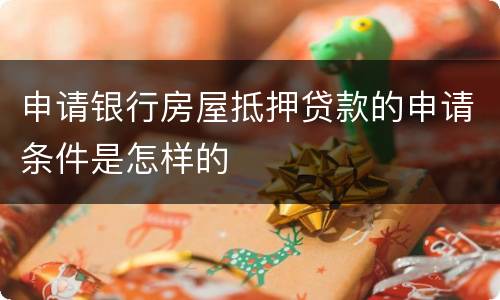 申请银行房屋抵押贷款的申请条件是怎样的