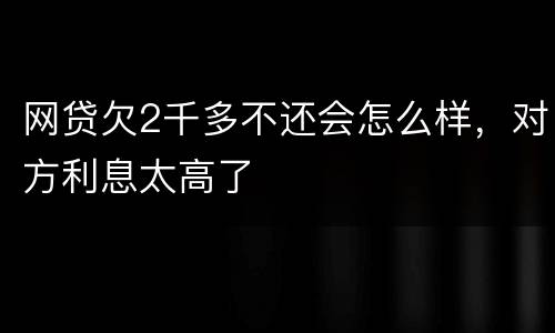 网贷欠2千多不还会怎么样，对方利息太高了