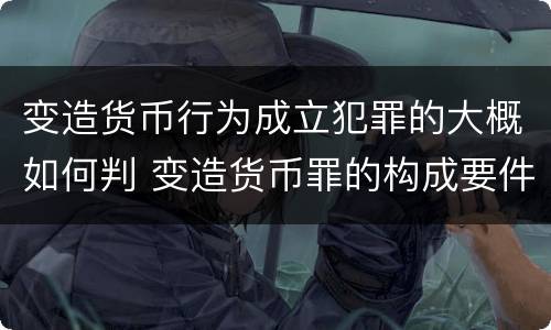 变造货币行为成立犯罪的大概如何判 变造货币罪的构成要件