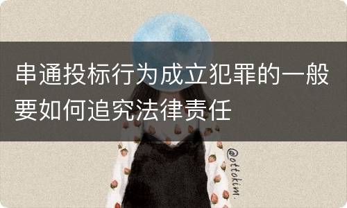 串通投标行为成立犯罪的一般要如何追究法律责任