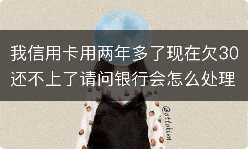 我信用卡用两年多了现在欠30还不上了请问银行会怎么处理我
