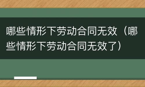 哪些情形下劳动合同无效（哪些情形下劳动合同无效了）