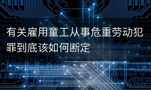 有关雇用童工从事危重劳动犯罪到底该如何断定