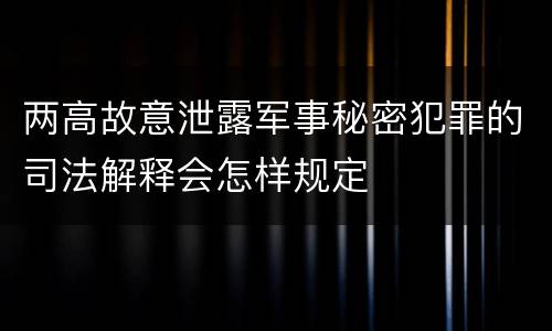 两高故意泄露军事秘密犯罪的司法解释会怎样规定