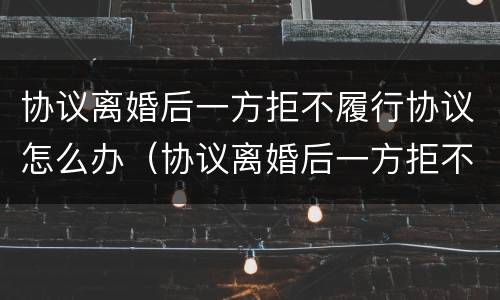 协议离婚后一方拒不履行协议怎么办（协议离婚后一方拒不履行协议怎么办理）