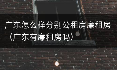 广东怎么样分别公租房廉租房（广东有廉租房吗）