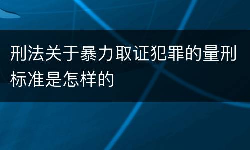 刑法关于暴力取证犯罪的量刑标准是怎样的