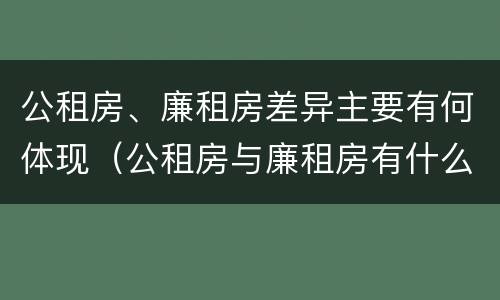 公租房、廉租房差异主要有何体现（公租房与廉租房有什么不同）