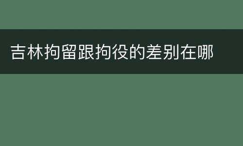 吉林拘留跟拘役的差别在哪