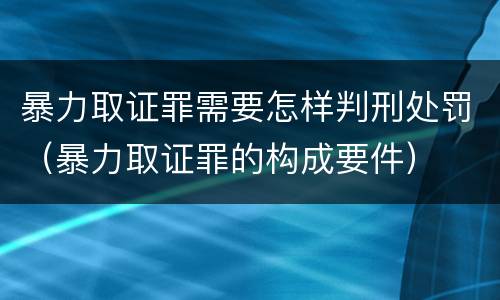 暴力取证罪需要怎样判刑处罚（暴力取证罪的构成要件）