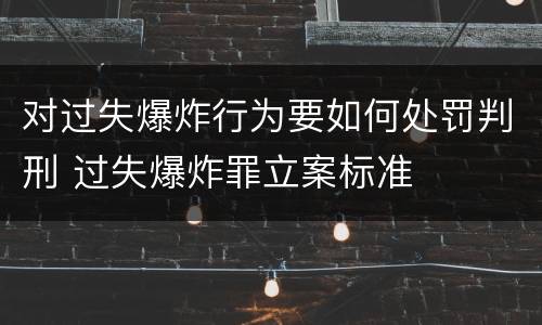 对过失爆炸行为要如何处罚判刑 过失爆炸罪立案标准