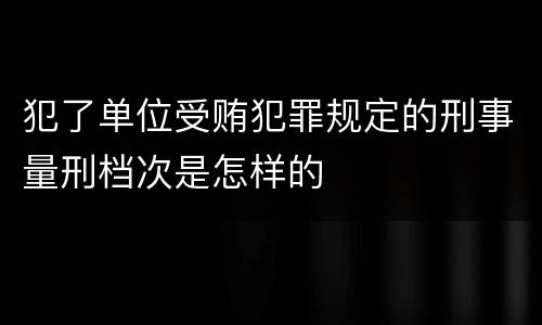 犯了单位受贿犯罪规定的刑事量刑档次是怎样的