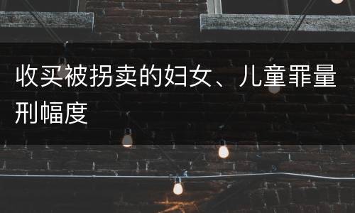 收买被拐卖的妇女、儿童罪量刑幅度