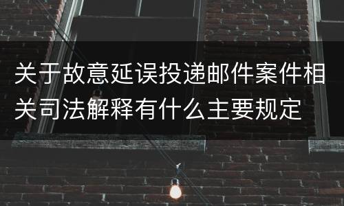 关于故意延误投递邮件案件相关司法解释有什么主要规定