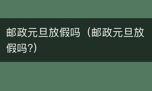 邮政元旦放假吗（邮政元旦放假吗?）