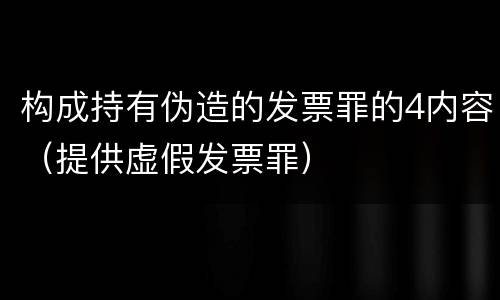 构成持有伪造的发票罪的4内容（提供虚假发票罪）