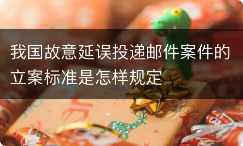 我国故意延误投递邮件案件的立案标准是怎样规定