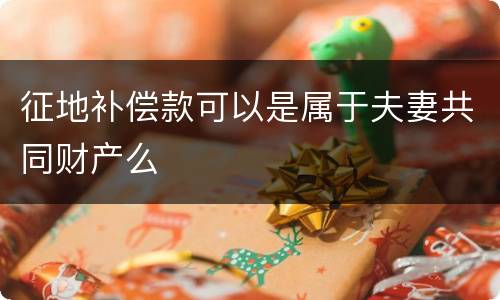 征地补偿款可以是属于夫妻共同财产么