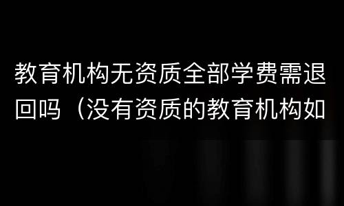 教育机构无资质全部学费需退回吗（没有资质的教育机构如何退费）