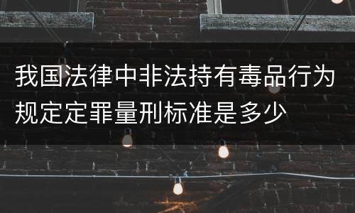 我国法律中非法持有毒品行为规定定罪量刑标准是多少