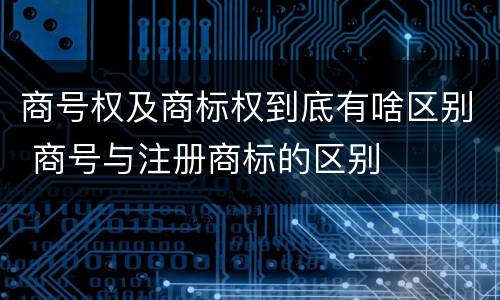 商号权及商标权到底有啥区别 商号与注册商标的区别