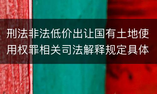 刑法非法低价出让国有土地使用权罪相关司法解释规定具体是什么