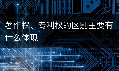 著作权、专利权的区别主要有什么体现