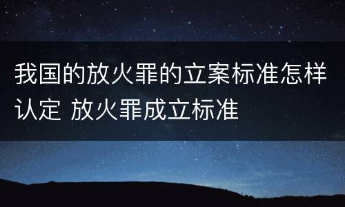 我国的放火罪的立案标准怎样认定 放火罪成立标准