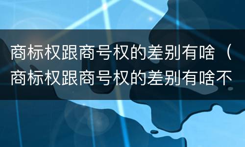 商标权跟商号权的差别有啥（商标权跟商号权的差别有啥不同）